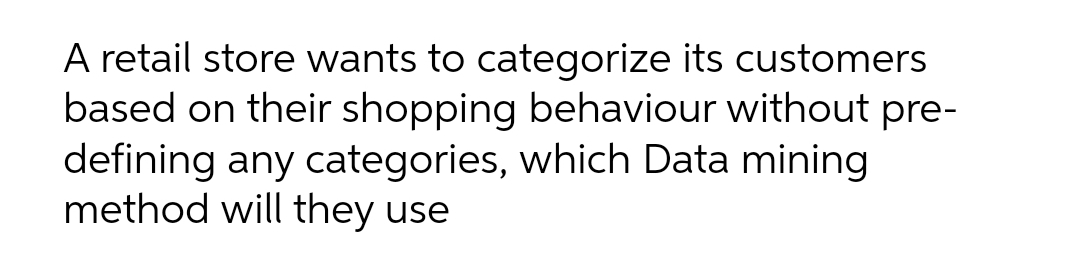 A retail store wants to categorize its customers
based on their shopping behaviour without pre-
defining any categories, which Data mining
method will they use
