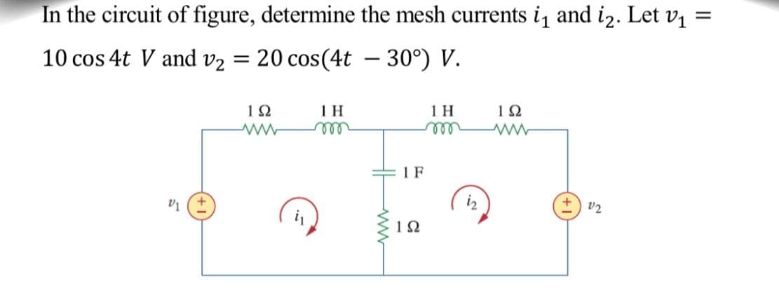 In the circuit of figure, determine the mesh currents i₁ and i2. Let v₁:
=
10 cos 4t V and v₂
V1
=
20 cos(4t - 30°) V.
1Ω
1 H
1 F
1Ω
1 H
192
ww
V2
