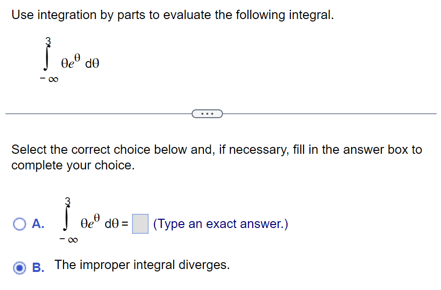 Use integration by parts to evaluate the following integral.
}
Select the correct choice below and, if necessary, fill in the answer box to
complete your choice.
O A.
e de
Ỉ
-
Ꮎe dᎾ =
(Type an exact answer.)
B. The improper integral diverges.