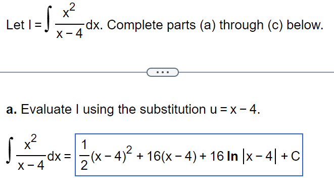 Let 1 =
x²
-dx. Complete parts (a) through (c) below.
X-4
a. Evaluate I using the substitution u = x - 4.
x²
2
X-4
-dx =
1
(x − 4)² + 16(x − 4) + 16 In |x-4| + C
2