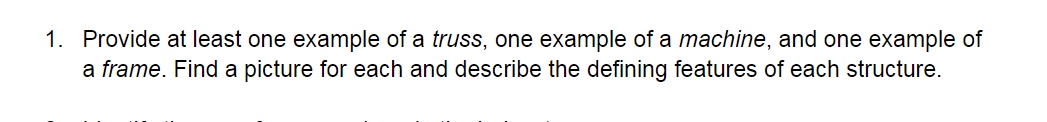 1. Provide at least one example of a truss, one example of a machine, and one example of
a frame. Find a picture for each and describe the defining features of each structure.