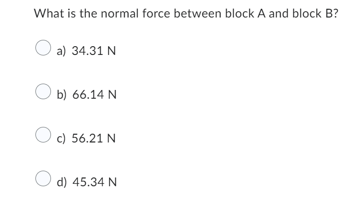 What is the normal force between block A and block B?
O
O
a) 34.31 N
b) 66.14 N
c) 56.21 N
d) 45.34 N