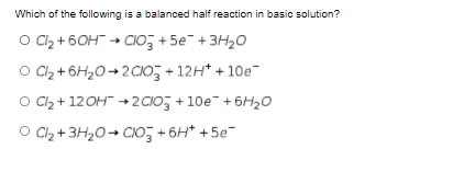 Which of the following is a balanced half reaction in basic solution?
O Cl2 + 60H → CIO; + 5e- + 3H20
O Cl2 + 6H20→2 CIO, + 12H* + 10e
O C2 + 12OH +2 CIO, +10e-+ 6H20
O C2 + 3H20→ CIO + 6H* +5e
