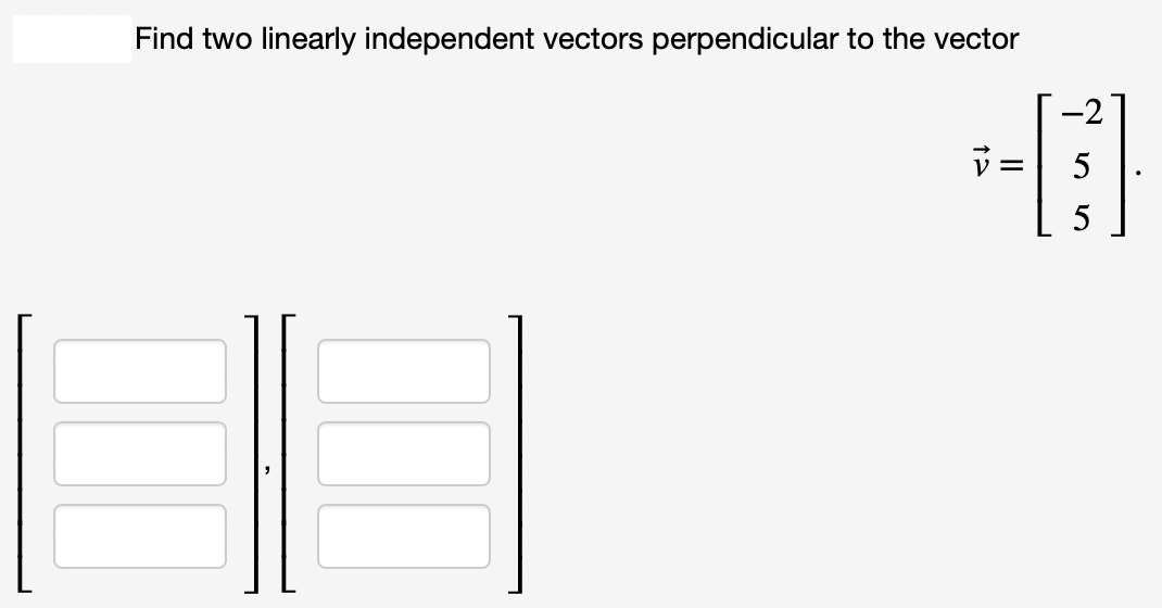 Find two linearly independent vectors perpendicular to the vector
--
=
?
5
5