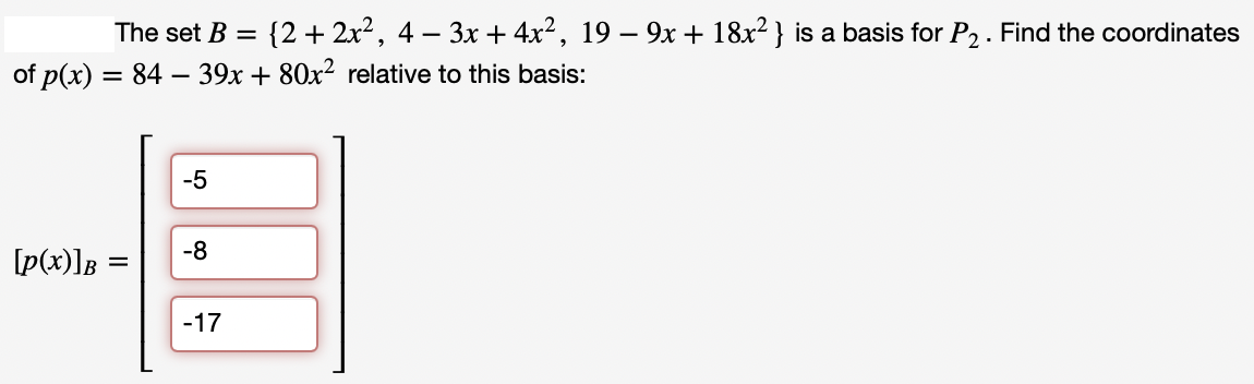 The set B = {2+ 2x², 4 − 3x + 4x², 19 − 9x + 18x²} is a basis for P₂. Find the coordinates
= 84 - 39x + 80x² relative to this basis:
of p(x)
[p(x)]B
=
-5
-8
-17