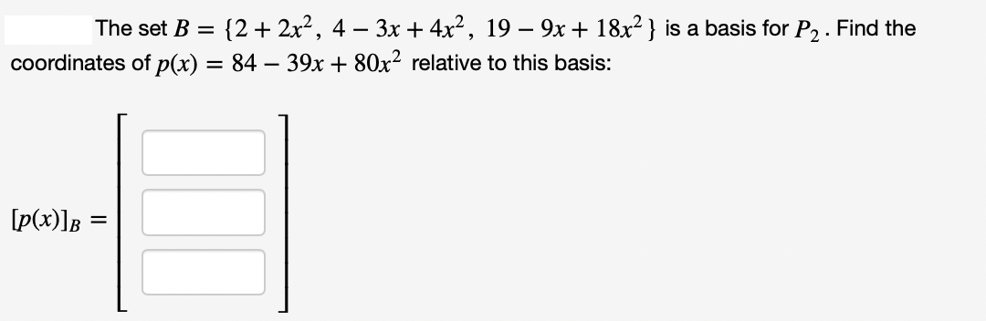 The set B = {2 + 2x², 4 − 3x + 4x², 19 − 9x + 18x²} is a basis for P₂. Find the
coordinates of p(x) = 84 − 39x + 80x² relative to this basis:
-
[p(x)]B=
