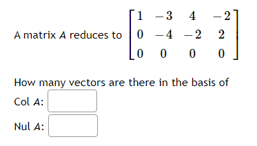 -3 4 -2
A matrix A reduces to 0 -4 -2
0 0 0
1
2
How many vectors are there in the basis of
Col A:
Nul A:
