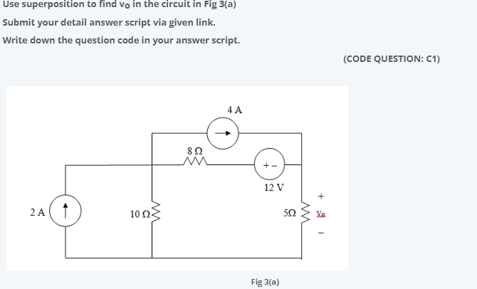 Use superposition to find vo in the circuit in Fig 3(a)
Submit your detail answer script via given link.
Write down the question code in your answer script.
(CODE QUESTION: C1)
4 A
12 V
2 A
10Ως
Fig 3(a)
