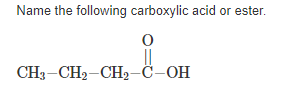 Name the following carboxylic acid or ester.
CH3-CH2-CH2-C–OH
