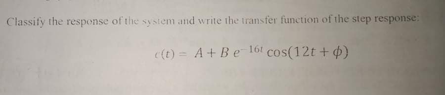 Classify the response of the system and write ihe transfer function of the step response:
(t) = A+ Be 161 cos(12t + p)
%3D
