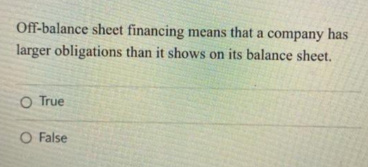 Off-balance sheet financing means that a company has
larger obligations than it shows on its balance sheet.
O True
O False
