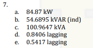 7.
a. 84.87 kW
b.
c.
d.
e.
54.6895 kVAR (ind)
100.9647 kVA
0.8406 lagging
0.5417 lagging