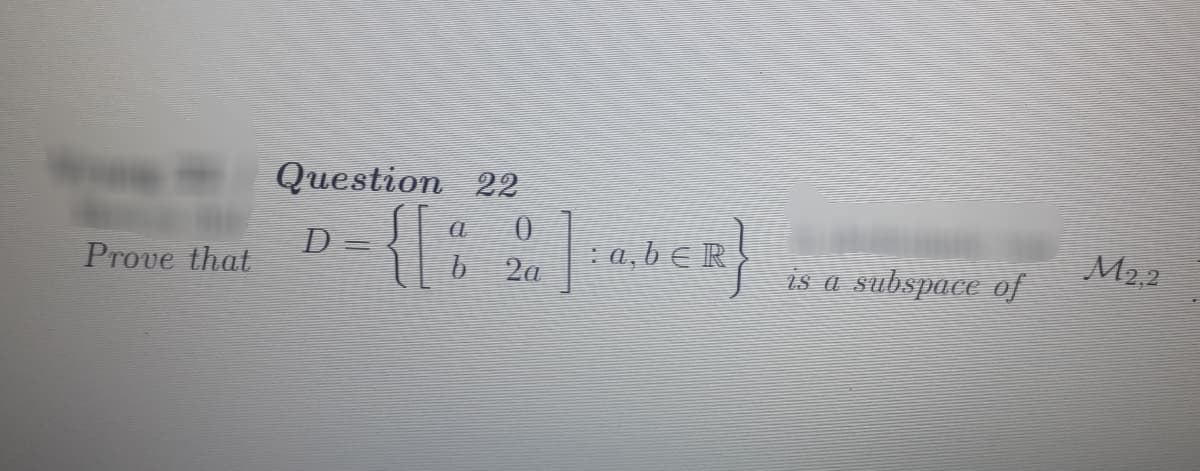 Prove that
Question 22
D={[% &]iª.bER}
a,b
a
0
b2a
is a subspace of
M2.2