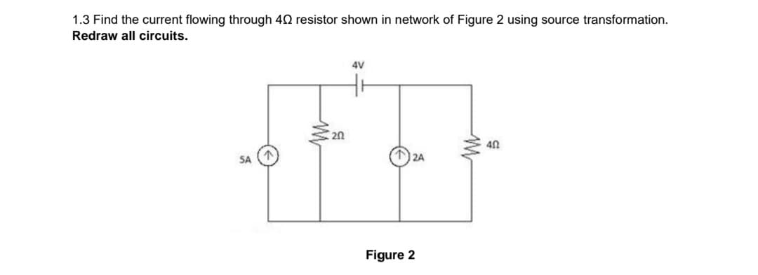 1.3 Find the current flowing through 402 resistor shown in network of Figure 2 using source transformation.
Redraw all circuits.
SA
202
4V
2A
Figure 2
40