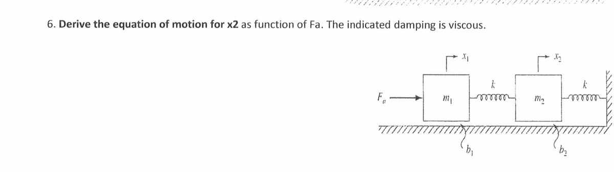 6. Derive the equation of motion for x2 as function of Fa. The indicated damping is viscous.
Fa
k
m₁ mmmm
M₂
rooooo