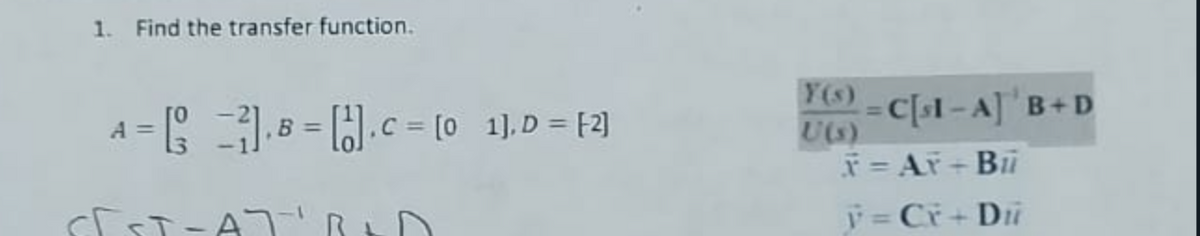 1. Find the transfer function.
A = [² = ₁], B = [1] . C = [0_1], D = F2]
SEST-AT
Y(s)
U(s)
= C[sl-A] B+D
X = AY + Bui
V = Cx + Du