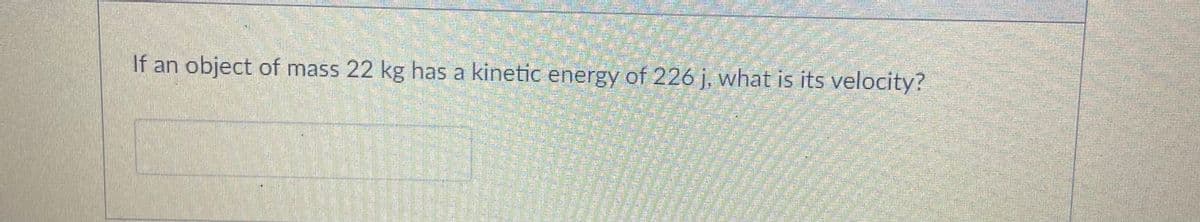 If an object of mass 22 kg has a kinetic energy of 226 j, what is its velocity?
