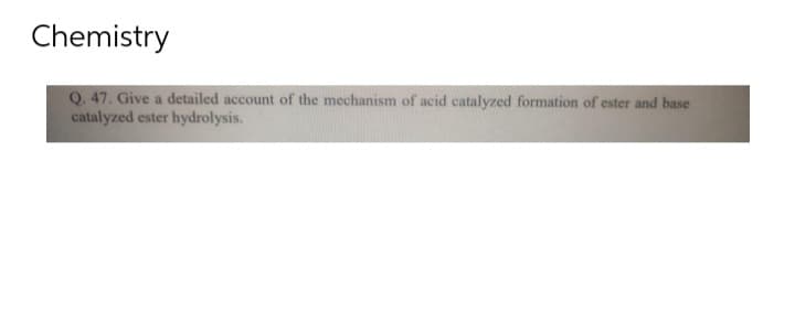 Chemistry
Q. 47. Give a detailed account of the mechanism of acid catalyzed formation of ester and base
catalyzed ester hydrolysis.