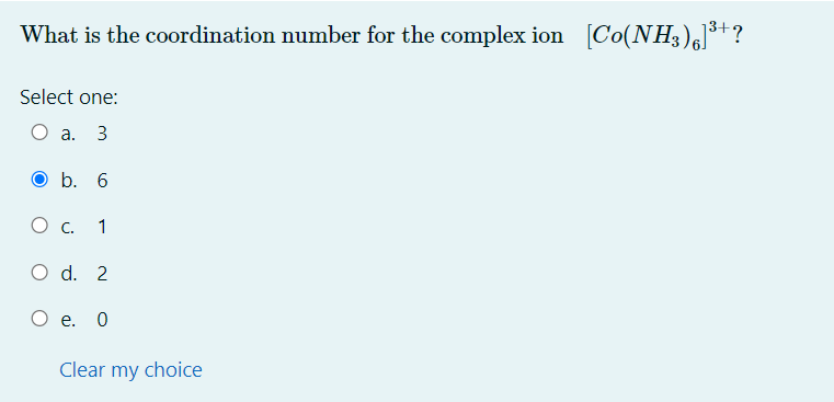 What is the coordination number for the complex ion [Co(NH3)6]³+?
Select one:
a. 3
b. 6
O c. 1
O d. 2
O e. 0
Clear my choice