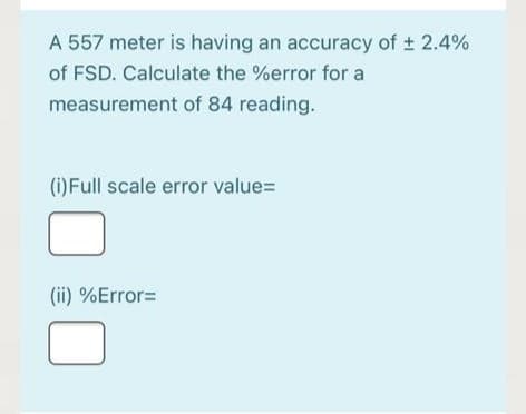 A 557 meter is having an accuracy of + 2.4%
of FSD. Calculate the %error for a
measurement of 84 reading.
(i) Full scale error value=
(ii) %Error=
