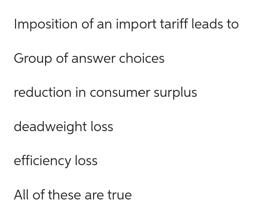 Imposition of an import tariff leads to
Group of answer choices
reduction in consumer surplus
deadweight loss
efficiency loss
All of these are true