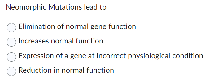Neomorphic Mutations lead to
Elimination of normal gene function
Increases normal function
Expression of a gene at incorrect physiological condition
Reduction in normal function