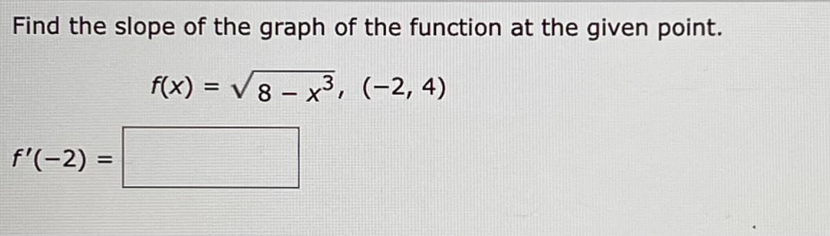 Find the slope of the graph of the function at the given point.
f(x) = √ 8 - x³, (−2, 4)
f'(-2) =