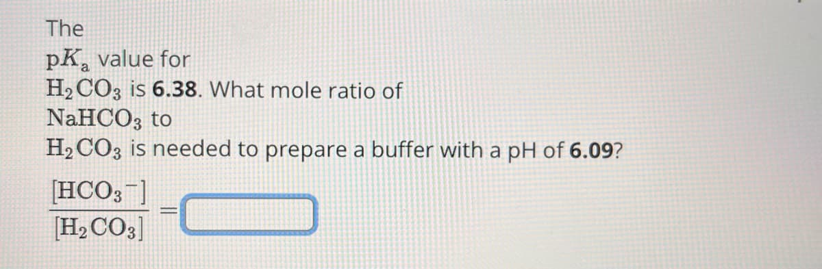 The
pK value for
H2CO3 is 6.38. What mole ratio of
NaHCO3 to
H2CO3 is needed to prepare a buffer with a pH of 6.09?
[HCO3]
[H2CO3]