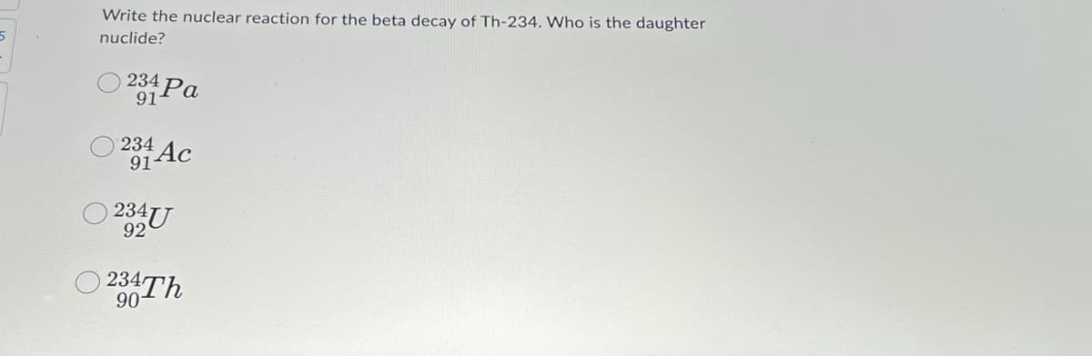 5
Write the nuclear reaction for the beta decay of Th-234. Who is the daughter
nuclide?
234
91 Pa
234
91 Ac
234U
92
234Th
90-