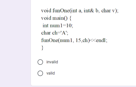 void funOne(int a, int& b, char v);
void main() {
int num1=10;
char ch='A';
funOne(num1, 15,ch)<<endl;
}
invalid
valid
