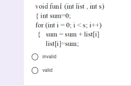 void funi (int iist , int s)
{ int sum=0;
for (int i = 0; i<s; i++)
{ sum = sum + list[i]
list[i]=sum;
O invalid
O valid
