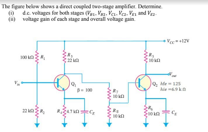 The figure below shows a direct coupled two-stage amplifier. Determine.
(i)
d.c. voltages for both stages (VB1, VB2, Vc1, Vc2, VE1 and VE2.
voltage gain of each stage and overall voltage gain.
