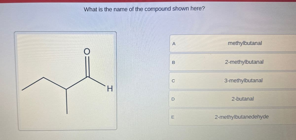 What is the name of the compound shown here?
O
A
methylbutanal
B
00
2-methylbutanal
3-methylbutanal
H
D
2-butanal
E
2-methylbutanedehyde