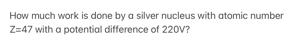How much work is done by a silver nucleus with atomic number
Z=47 with a potential difference of 220V?