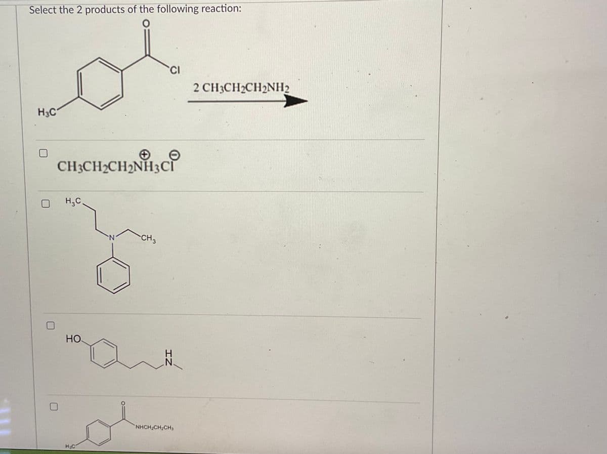 Select the 2 products of the following reaction:
H3C
CI
2 CH3CH2CH2NH2
CH3CH2CH2NH3C₁
H₂C
CH3
☐
HO
H₂C
IN
NHCH2CH2CH,