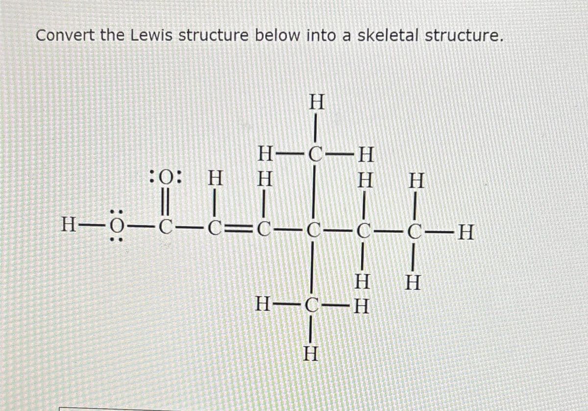 Convert the Lewis structure below into a skeletal structure.
:0: H
||
H
H-CH
H
H
H—Ö—C—C=C—C—C—C—H
H
H-C H
H
H
H