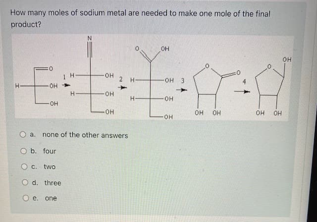 How many moles of sodium metal are needed to make one mole of the final
product?
N.
OH
OH
H.
он
HO.
3
OH
он
HO-
OH
OH
OH
OH
a.
none of the other answers
O b. four
O c. two
O d. three
e.
one
