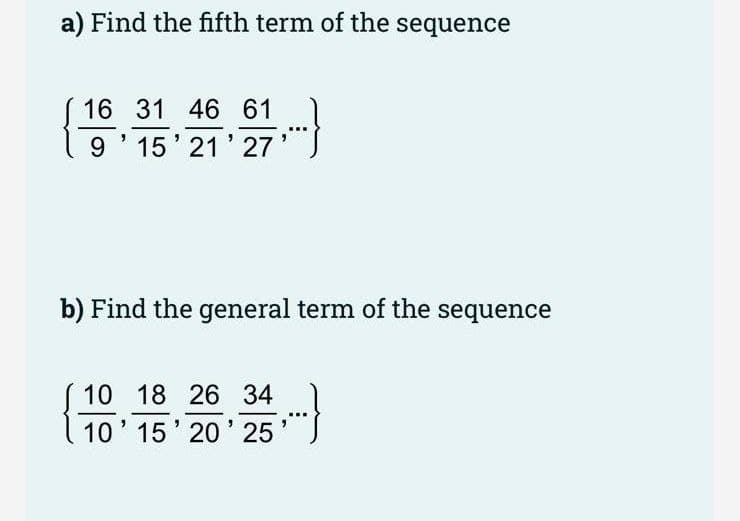 a) Find the fifth term of the sequence
16 31 46 61
9'15' 21' 27' )
b) Find the general term of the sequence
10 18 26 34
10' 15' 20' 25
