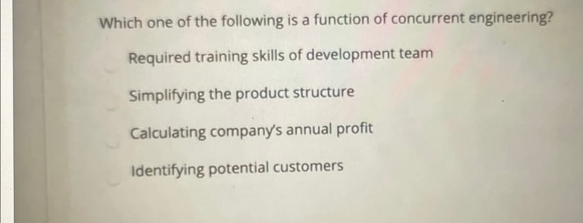 Which one of the following is a function of concurrent engineering?
Required training skills of development team
Simplifying the product structure
Calculating company's annual profit
Identifying potential customers