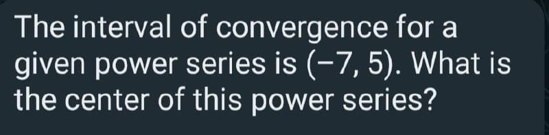 The interval of convergence for a
given power series is (-7, 5). What is
the center of this power series?