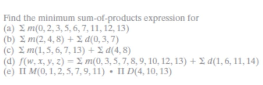 Find the minimum sum-of-products expression for
(a) Σ m(0, 2, 3, 5, 6, 7, 11, 12, 13)
(b) Σ m(2, 4, 8) + Σ d(0, 3, 7)
(c) Σ m(1, 5, 6, 7, 13) + Σ d(4, 8)
(d) f(w, x, y, z) = Σ m(0, 3, 5, 7, 8, 9, 10, 12, 13) + Σ d(1, 6, 11, 14)
(e) I M(0, 1, 2, 5, 7, 9, 11) • I D(4, 10, 13)
