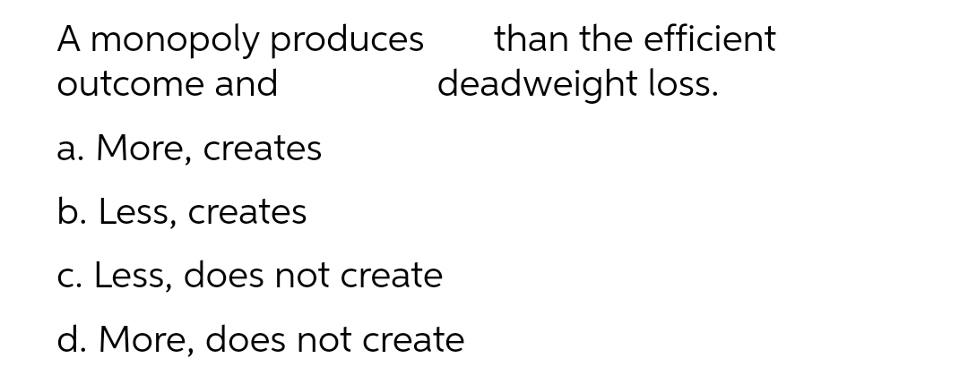 A monopoly produces
outcome and
than the efficient
deadweight loss.
a. More, creates
b. Less, creates
c. Less, does not create
d. More, does not create

