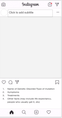 Instagram
Click to add subtitle
1. Name of Genetic Disorder/Type of mutation
2. Symptoms
3. Treatments
4. Other facts (may Include life expectancy,
people who usually get it, etc)
区
