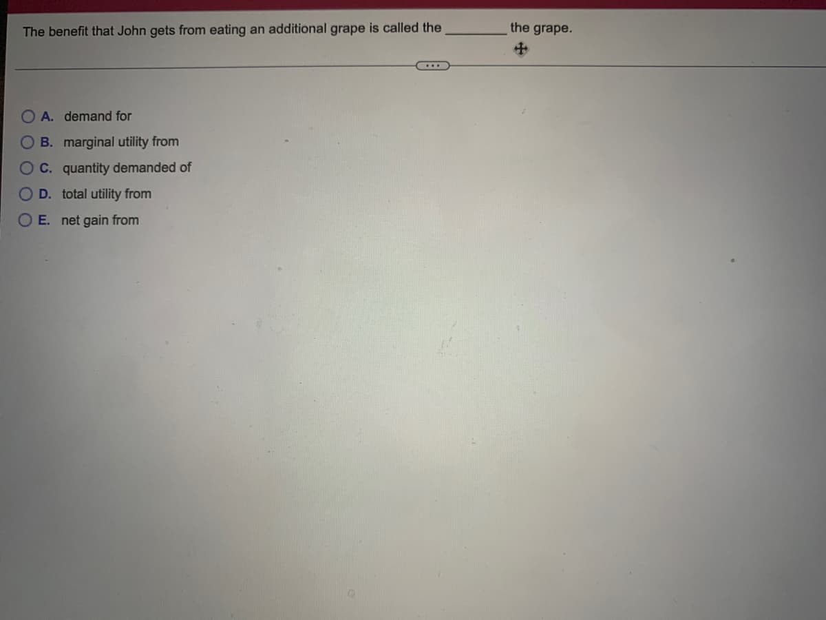 The benefit that John gets from eating an additional grape is called the
the grape.
中
A. demand for
B. marginal utility from
C. quantity demanded of
O D. total utility from
O E. net gain from
OOOO0
