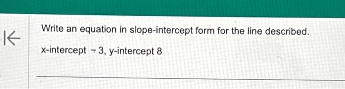 K
Write an equation in slope-intercept form for the line described.
x-intercept 3, y-intercept 8