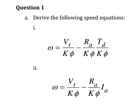 Question 1
a. Derive the following speed equations:
i.
ii.
ω
V₁
Kφ
ω =
V.
t
Kφ
ΚΦ
Ra Ta
Kφ Κφ
R₁
Kφ
la
“