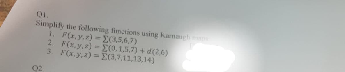 Q1.
Simplify the following functions using Karnaugh maps:
1. F(x,y,z) ={(3,5,6,7)
2. F(x,y,z) ={(0,1,5,7) + d (2,6)
3. F(x,y,z) = E(3,7,11,13,14)
%3D
Q2.
