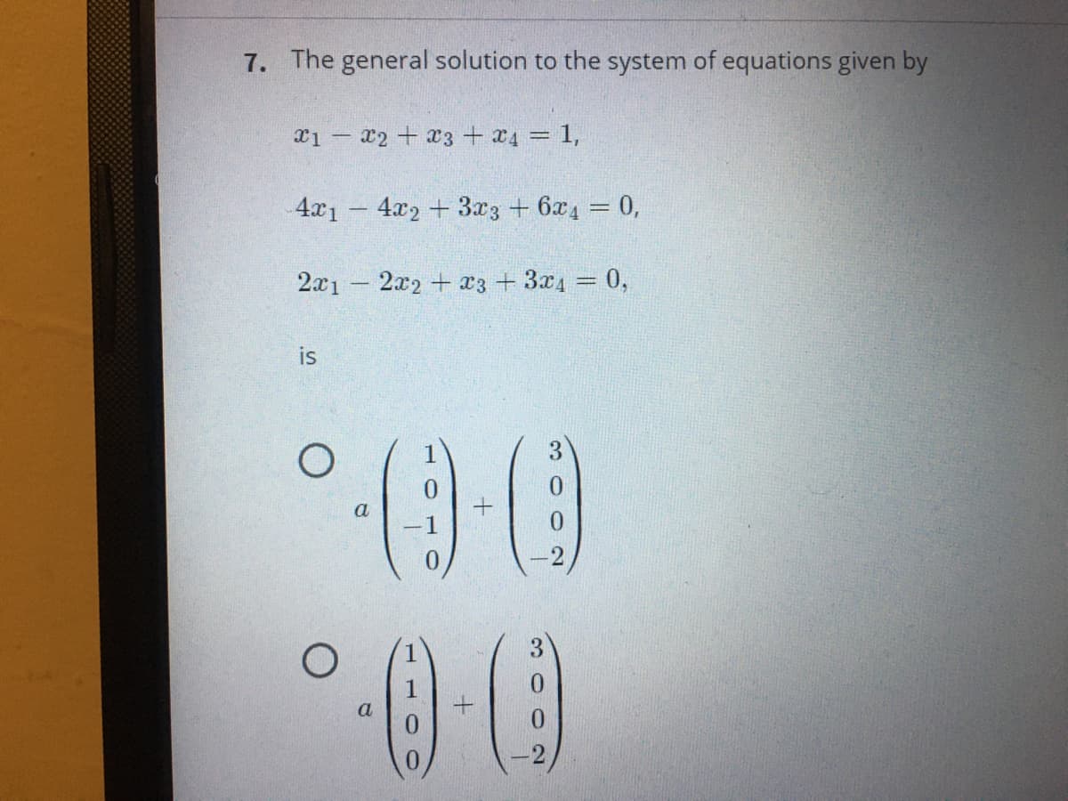 7. The general solution to the system of equations given by
x1 – x2 + x3 + x4 = 1,
4x1 4x2 +3x3 + 6x1 = 0,
2x1 2x2+ x3 + 3x4 = 0,
-
is
-1
3000
