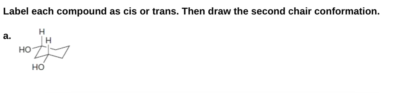 Label each compound as cis or trans. Then draw the second chair conformation.
Н
| H
но
a.
Но
