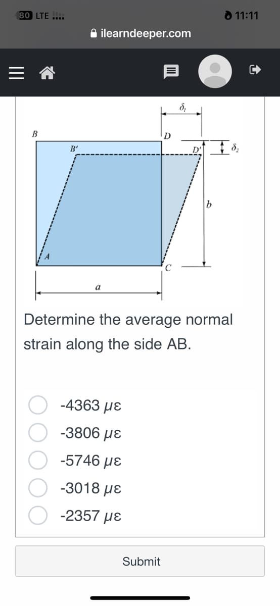 80 LTE ....
B
Β'
ilearndeeper.com
a
-4363 με
-3806 με
-5746 με
-3018 με
-2357 με
D
Submit
δι
b
Determine the average normal
strain along the side AB.
11:11
+8₂